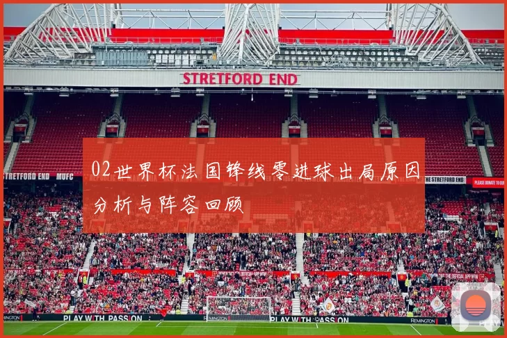 02世界杯法国锋线零进球出局原因分析与阵容回顾