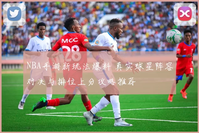 NBA手游新玩法爆料 真实球星阵容对决与排位上分攻略推荐