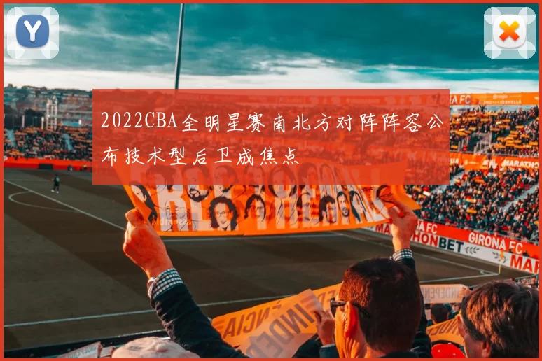 2022CBA全明星赛南北方对阵阵容公布技术型后卫成焦点
