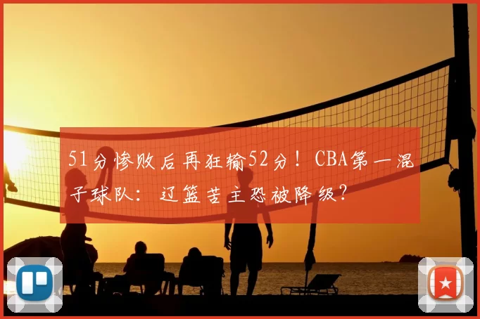 51分惨败后再狂输52分！CBA第一混子球队：辽篮苦主恐被降级？