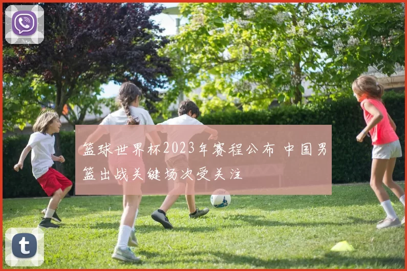 篮球世界杯2023年赛程公布 中国男篮出战关键场次受关注