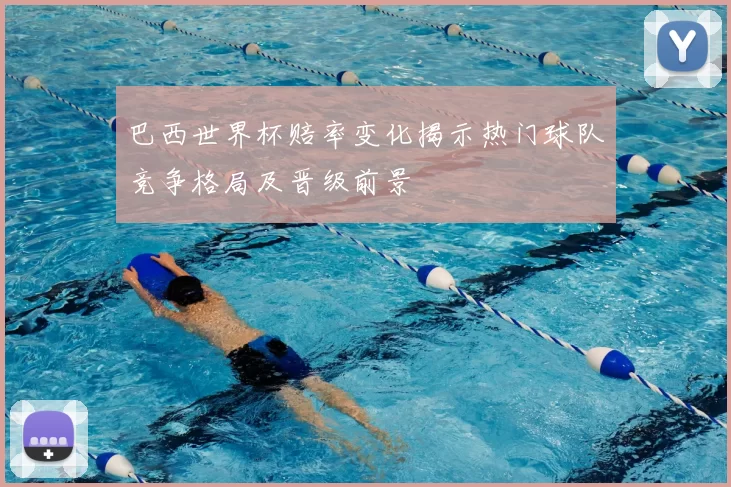 巴西世界杯赔率变化揭示热门球队竞争格局及晋级前景