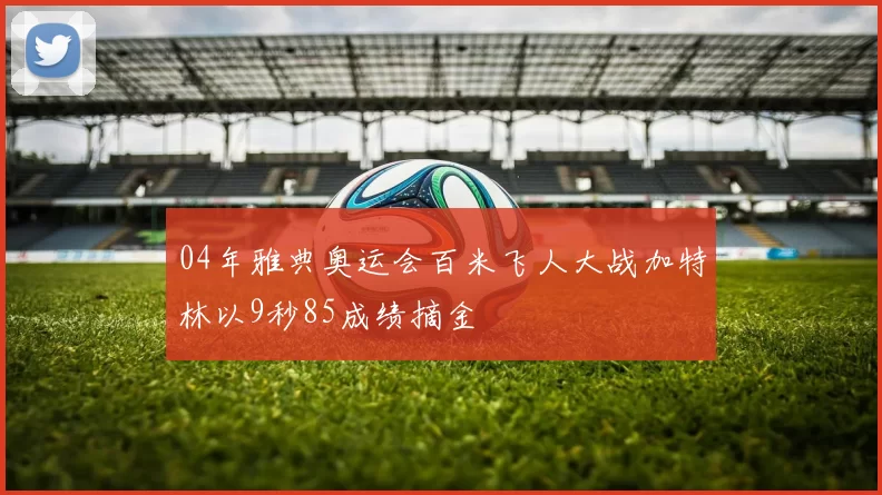 04年雅典奥运会百米飞人大战加特林以9秒85成绩摘金