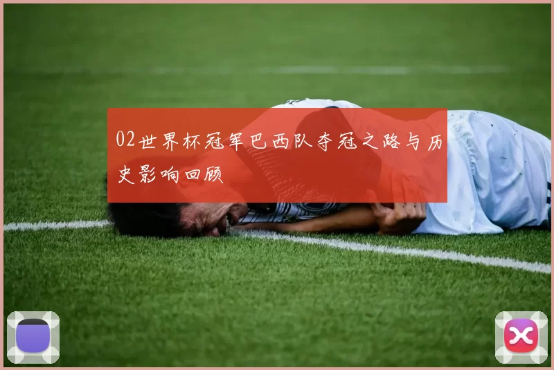 02世界杯冠军巴西队夺冠之路与历史影响回顾