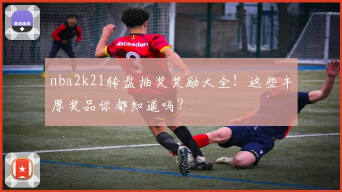 nba2k21转盘抽奖奖励大全！这些丰厚奖品你都知道吗？