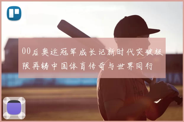 00后奥运冠军成长记新时代突破极限再铸中国体育传奇与世界同行