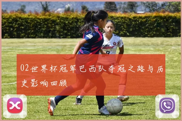 02世界杯冠军巴西队夺冠之路与历史影响回顾