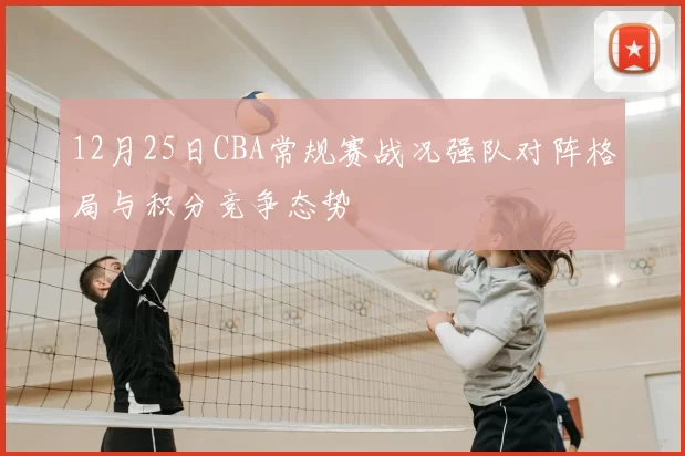 12月25日CBA常规赛战况强队对阵格局与积分竞争态势