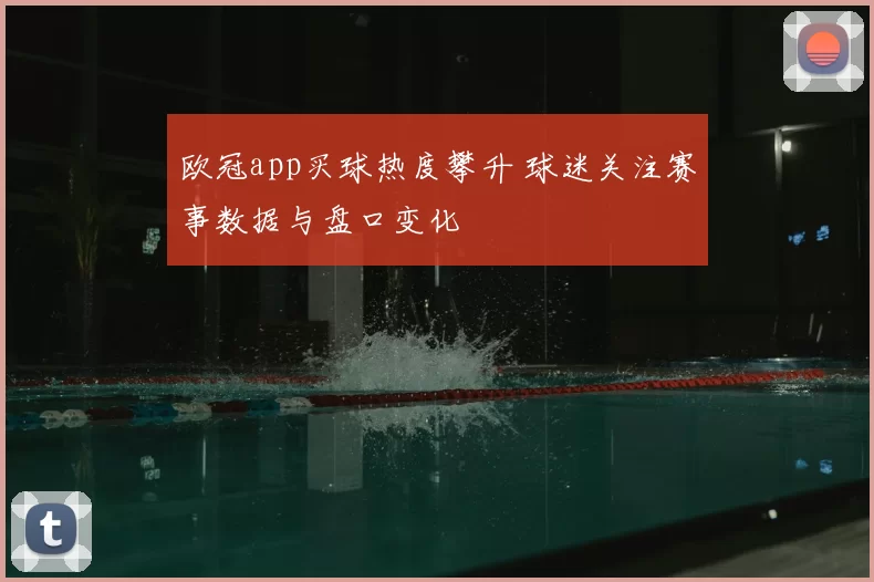 欧冠app买球热度攀升 球迷关注赛事数据与盘口变化