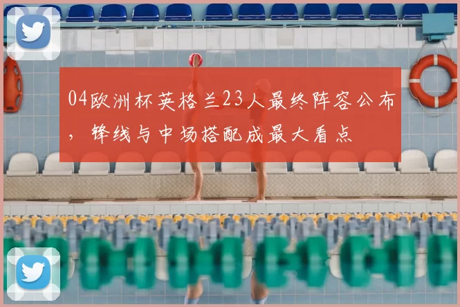 04欧洲杯英格兰23人最终阵容公布，锋线与中场搭配成最大看点