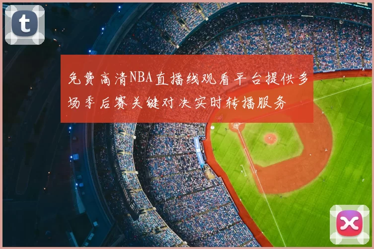 免费高清NBA直播线观看平台提供多场季后赛关键对决实时转播服务