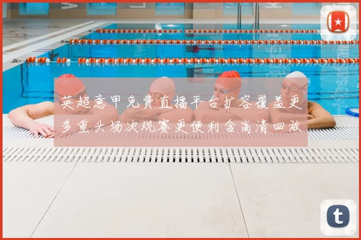 英超意甲免费直播平台扩容覆盖更多重头场次观赛更便利含高清回放