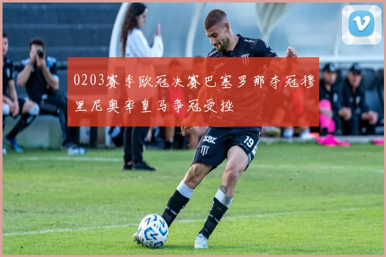 0203赛季欧冠决赛巴塞罗那夺冠穆里尼奥率皇马争冠受挫