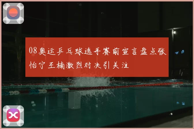 08奥运乒乓球选手赛前宣言盘点张怡宁王楠激烈对决引关注