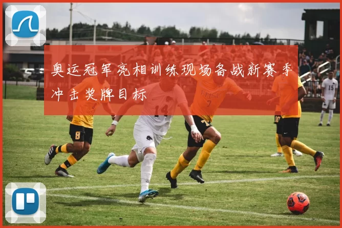 奥运冠军亮相训练现场备战新赛季冲击奖牌目标