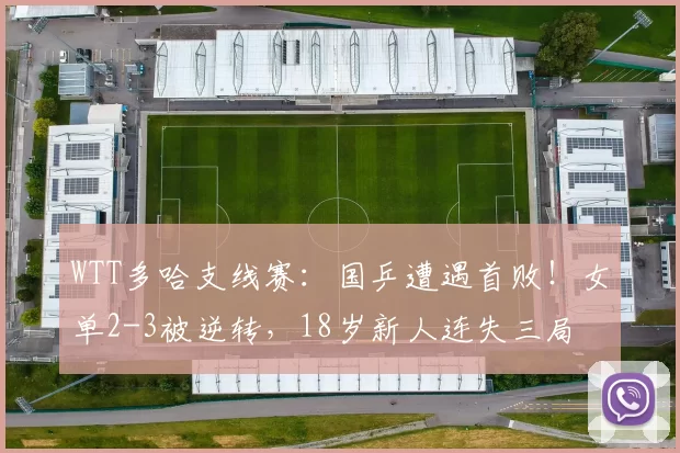 WTT多哈支线赛：国乒遭遇首败！女单2-3被逆转，18岁新人连失三局