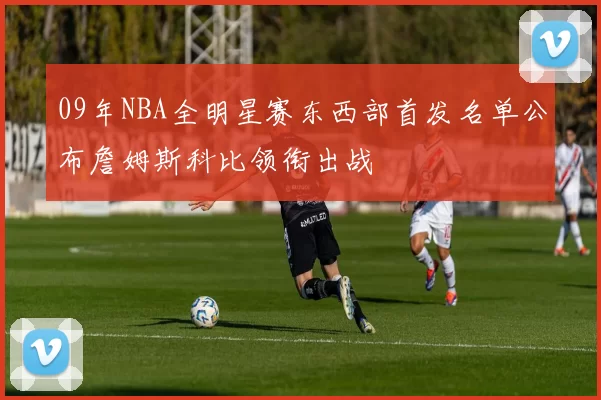 09年NBA全明星赛东西部首发名单公布詹姆斯科比领衔出战