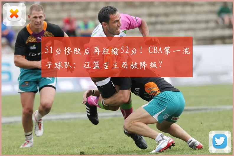 51分惨败后再狂输52分！CBA第一混子球队：辽篮苦主恐被降级？