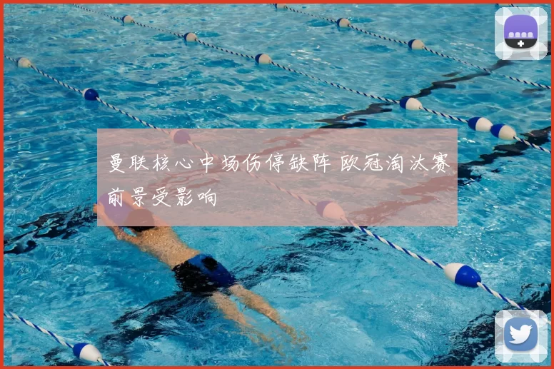 曼联核心中场伤停缺阵 欧冠淘汰赛前景受影响