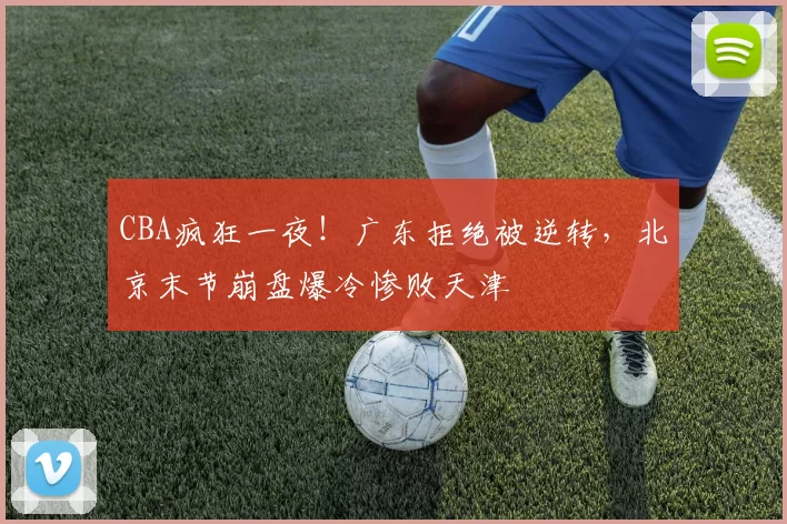 CBA疯狂一夜！广东拒绝被逆转，北京末节崩盘爆冷惨败天津