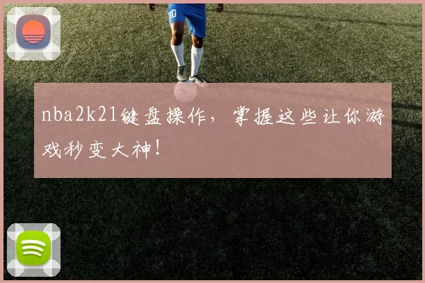 nba2k21键盘操作，掌握这些让你游戏秒变大神！