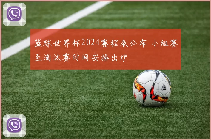篮球世界杯2024赛程表公布 小组赛至淘汰赛时间安排出炉