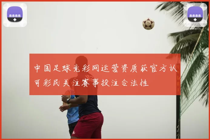 中国足球竞彩网运营资质获官方认可彩民关注赛事投注合法性