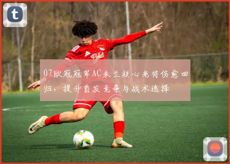 07欧冠冠军AC米兰核心老将伤愈回归,提升首发竞争与战术选择