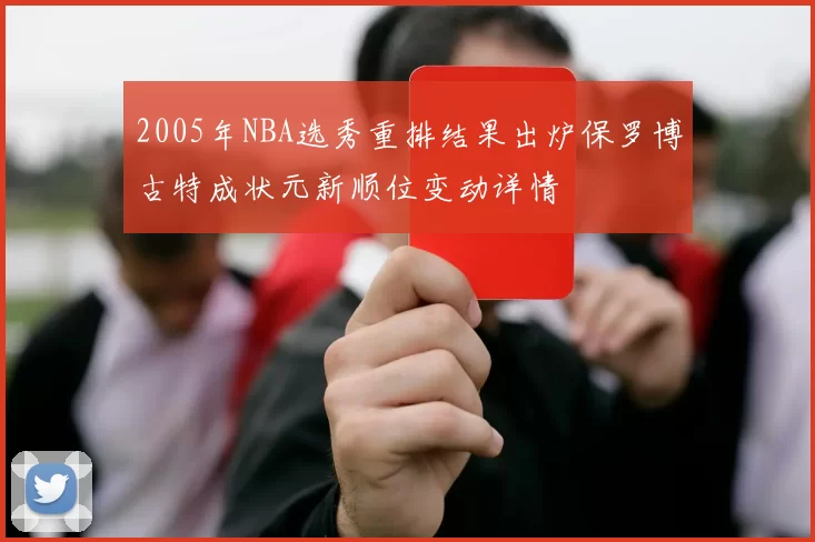 2005年NBA选秀重排结果出炉保罗博古特成状元新顺位变动详情