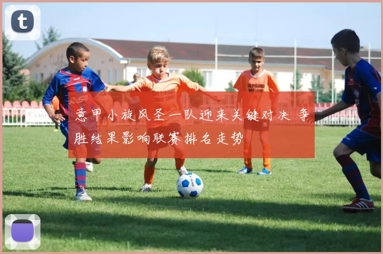 意甲小旋风圣一队迎来关键对决 争胜结果影响联赛排名走势