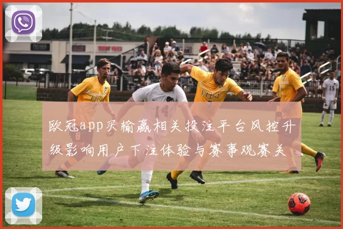 欧冠app买输赢相关投注平台风控升级影响用户下注体验与赛事观赛关注