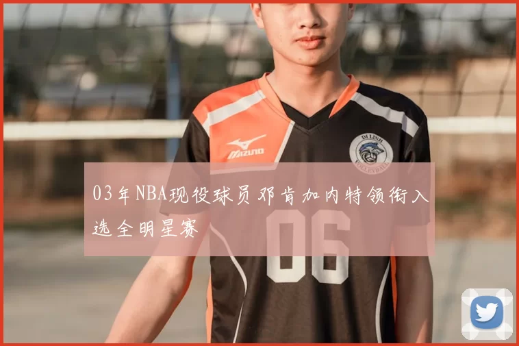 03年NBA现役球员邓肯加内特领衔入选全明星赛