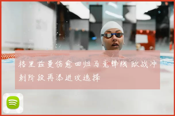 格里兹曼伤愈回归马竞锋线 欧战冲刺阶段再添进攻选择