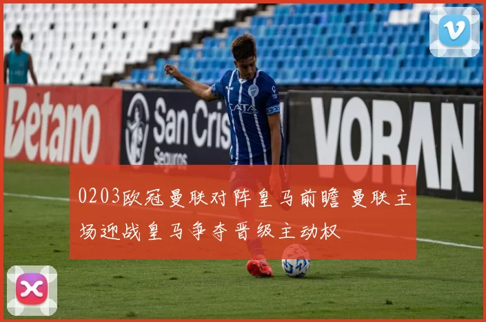 0203欧冠曼联对阵皇马前瞻 曼联主场迎战皇马争夺晋级主动权