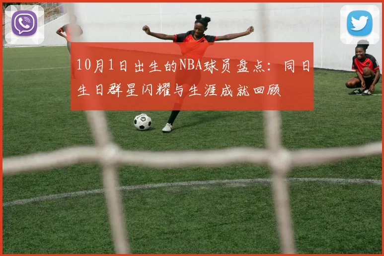10月1日出生的NBA球员盘点：同日生日群星闪耀与生涯成就回顾