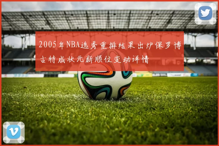 2005年NBA选秀重排结果出炉保罗博古特成状元新顺位变动详情
