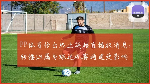 PP体育传出终止英超直播权消息，转播归属与球迷观赛通道受影响