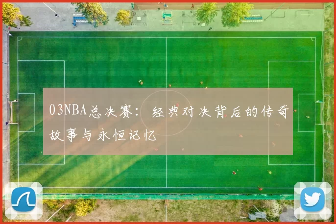 03NBA总决赛：经典对决背后的传奇故事与永恒记忆