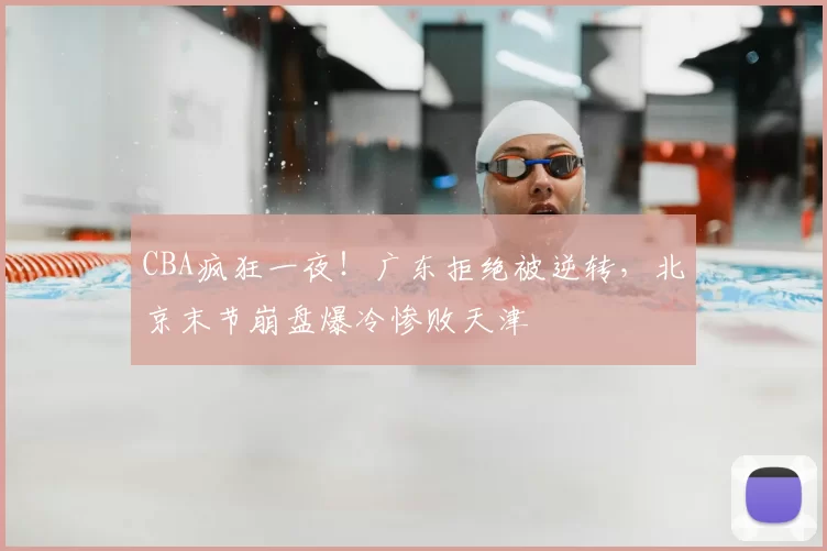 CBA疯狂一夜！广东拒绝被逆转，北京末节崩盘爆冷惨败天津