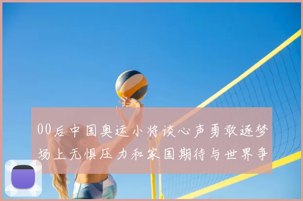 00后中国奥运小将谈心声勇敢逐梦场上无惧压力和家国期待与世界争锋