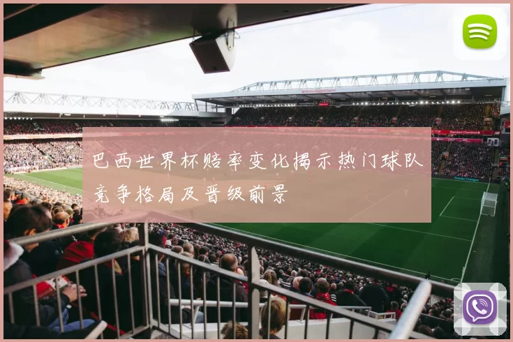 巴西世界杯赔率变化揭示热门球队竞争格局及晋级前景