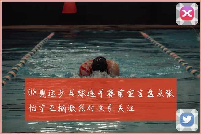 08奥运乒乓球选手赛前宣言盘点张怡宁王楠激烈对决引关注