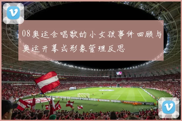 08奥运会唱歌的小女孩事件回顾与奥运开幕式形象管理反思