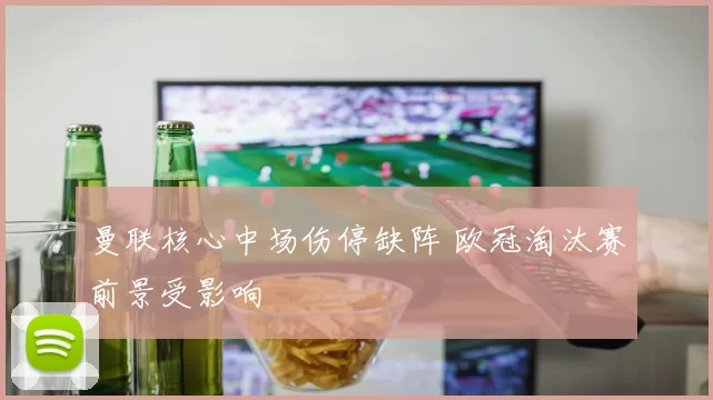 曼联核心中场伤停缺阵 欧冠淘汰赛前景受影响