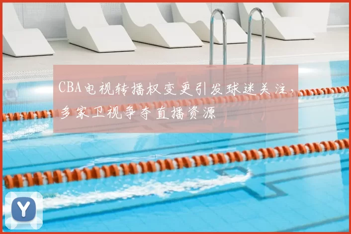 CBA电视转播权变更引发球迷关注，多家卫视争夺直播资源