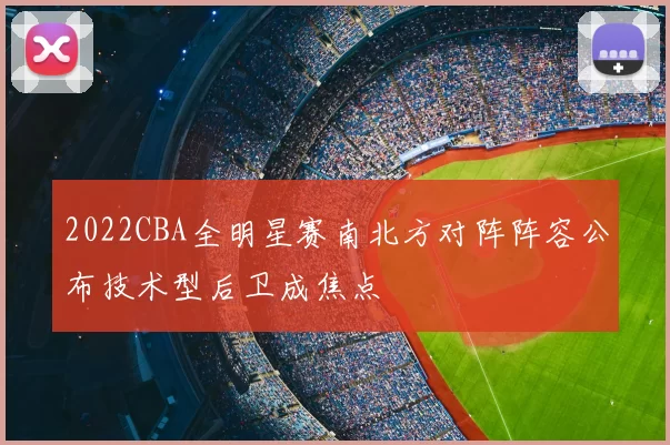 2022CBA全明星赛南北方对阵阵容公布技术型后卫成焦点