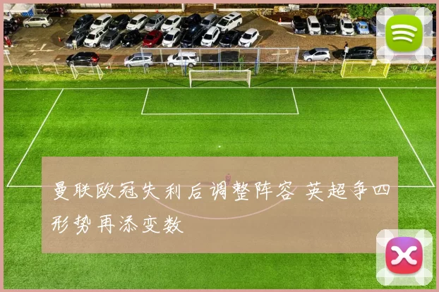 曼联欧冠失利后调整阵容 英超争四形势再添变数