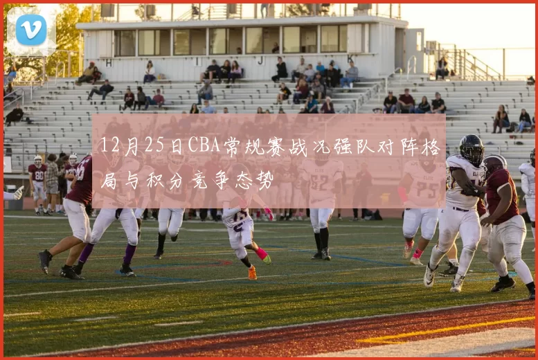 12月25日CBA常规赛战况强队对阵格局与积分竞争态势