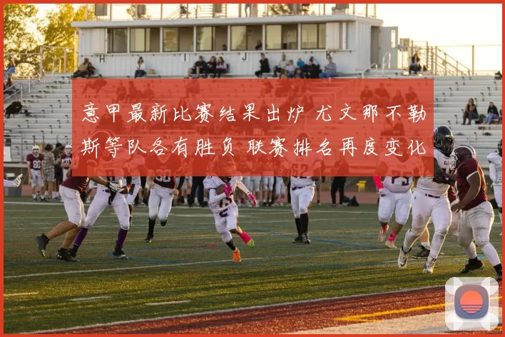 意甲最新比赛结果出炉 尤文那不勒斯等队各有胜负 联赛排名再度变化