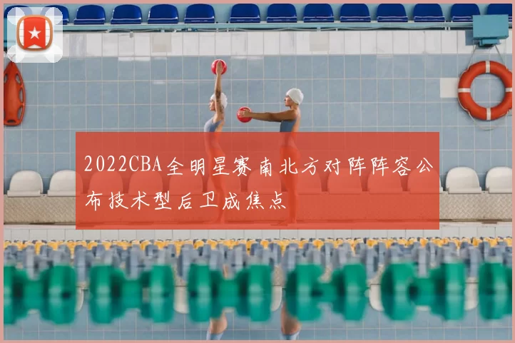 2022CBA全明星赛南北方对阵阵容公布技术型后卫成焦点